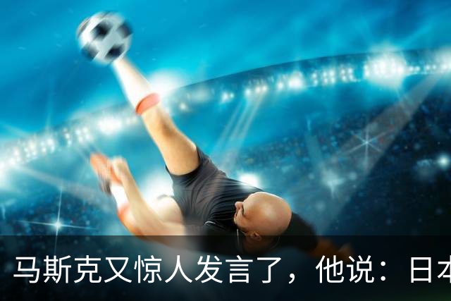 马斯克又惊人发言了，他说："日本要是继续这样下去，迟早得从世界上消失！"